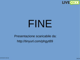 25/10/15 23.52 24/24
FINE
Presentazione scaricabile da:
http://tinyurl.com/phgyt89
 