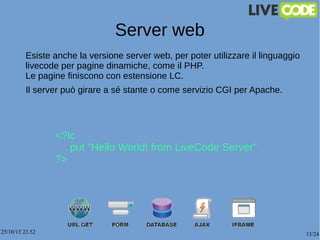 25/10/15 23.52 13/24
Server web
Esiste anche la versione server web, per poter utilizzare il linguaggio
livecode per pagin...