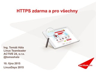 HTTPS zdarma a pro všechny
Ing. Tomáš Hála
Linux Teamleader
ACTIVE 24, s.r.o.
@tomashala
10. října 2015
LinuxDays 2015
 