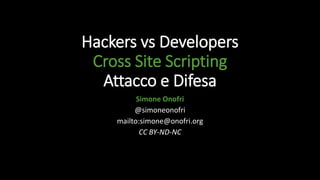 Hackers vs Developers
Cross Site Scripting
Attacco e Difesa
Simone Onofri
@simoneonofri
mailto:simone@onofri.org
CC BY-ND-NC
 