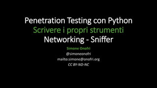 Penetration Testing con Python
Scrivere i propri strumenti
Networking - Sniffer
Simone Onofri
@simoneonofri
mailto:simone@onofri.org
CC BY-ND-NC
 