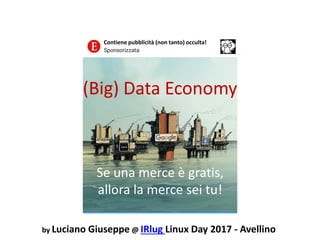 (Big) Data Economy
Se una merce è gratis,
allora la merce sei tu!
by Luciano Giuseppe @ IRlug Linux Day 2017 - Avellino
Contiene pubblicità (non tanto) occulta!
 