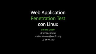 Web Application
Penetration Test
con Linux
Simone Onofri
@simoneonofri
mailto:simone@onofri.org
CC BY-NC-ND
 