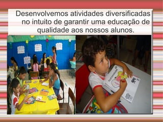 Desenvolvemos atividades diversificadas
no intuito de garantir uma educação de
qualidade aos nossos alunos.
 