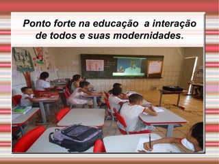 Ponto forte na educação a interação
de todos e suas modernidades.
 