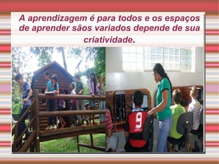 A aprendizagem é para todos e os espaços
de aprender sãos variados depende de sua
criatividade.
 