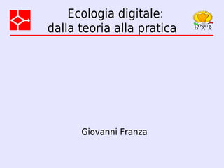 Ecologia digitale:
dalla teoria alla pratica




      Giovanni Franza
 