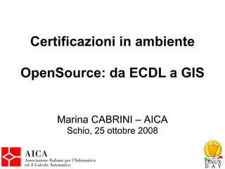 Certificazioni in ambiente

OpenSource: da ECDL a GIS


     Marina CABRINI – AICA
      Schio, 25 ottobre 2008
 