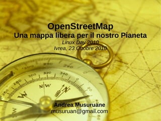 OpenStreetMap
Una mappa libera per il nostro Pianeta
Linux Day 2010
Ivrea, 23 Ottobre 2010
Andrea Musuruane
musuruan@gmail.com
 