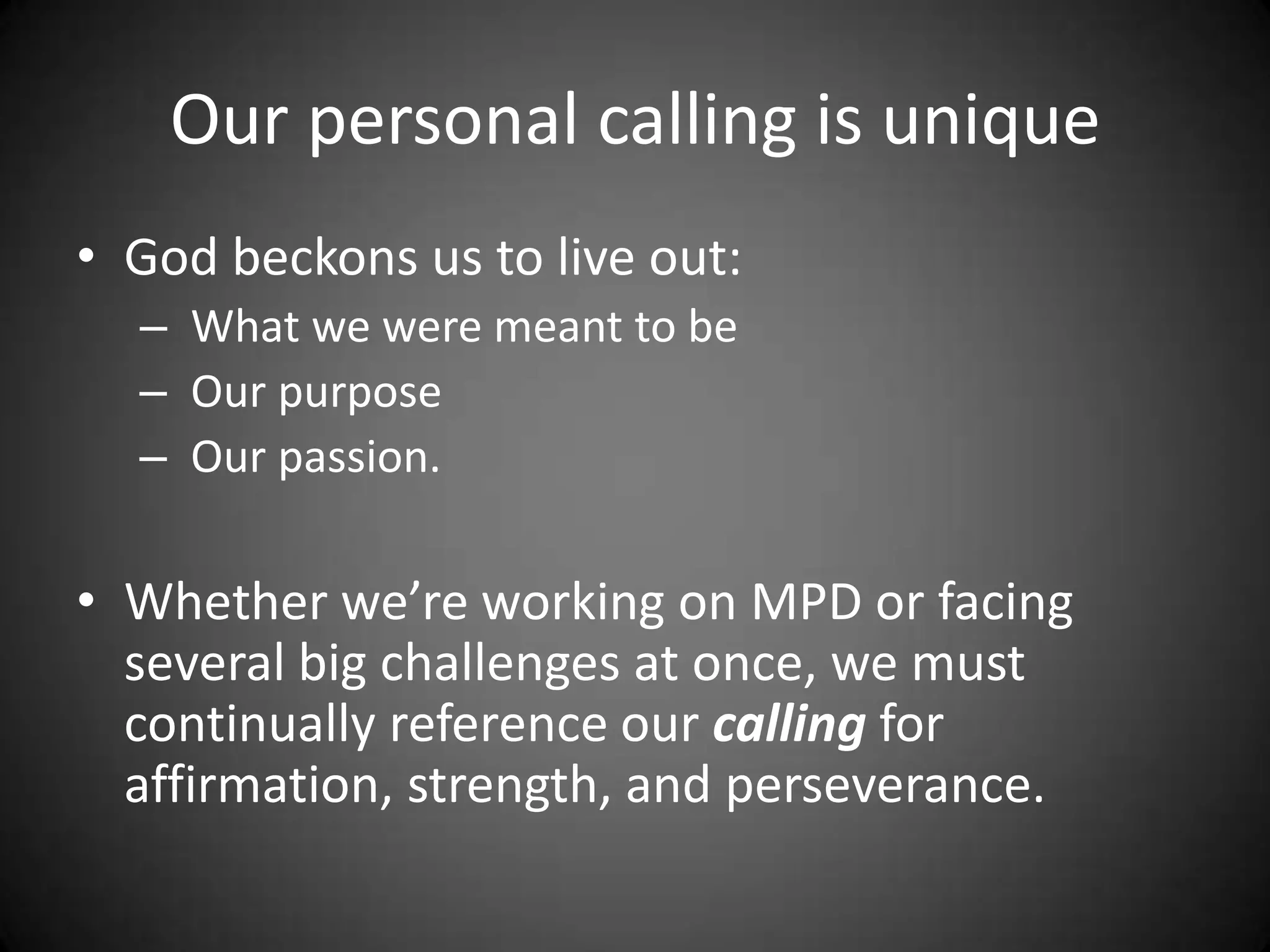 Our personal calling is uniqueGod beckons us to live out: What we were meant to be Our purpose Our passion.Whether we’re working on MPD or facing several big challenges at once, we must continually reference our calling for affirmation, strength, and perseverance.