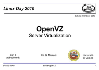 1Daniele Martini d.martini@alba.st
Sabato 23 Ottobre 2010
Università
di Verona
Linux Day 2010
OpenVZ
Server Virtualization
Itis G. MarconiCon il
patrocinio di:
 