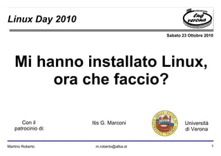 1Martino Roberto m.roberto@alba.st
Sabato 23 Ottobre 2010
Università
di Verona
Linux Day 2010
Mi hanno installato Linux,
ora che faccio?
Itis G. MarconiCon il
patrocinio di:
 