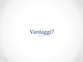 Vantaggi?	
 