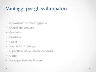Vantaggi per gli sviluppatori	

•  Innovazione e valore aggiunto
•  Qualità del software	
•  Controllo
•  Flessibilità
•  Scelta
•  Semplicità di sviluppo
•  Supporto e risorse sempre disponibili
•  Costo
•  Meno pensieri sulle licenze
 