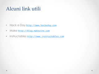 Alcuni link utili	


•  Hack a Day http://www.hackaday.com	

•  Make http://blog.makezine.com	

•  Instructables http://www.instructables.com	
 
