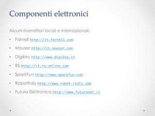 Componenti ele^ronici	

Alcuni rivenditori locali e internazionali:

•  Farnell http://it.farnell.com 	

•  Mouser http://it.mouser.com 	

•  Digikey http://www.digikey.it 	

•  RS http://it.rs-online.com 	

•  SparkFun http://www.sparkfun.com 	

•  RobotItaly http://www.robot-italy.com 	

•  Futura Elettronica http://www.futuranet.it 	
 