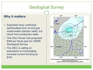 Geological Survey
Why it matters:
 Scientists have confirmed
earthquakes from oil and gas
waste-water injection wells, but
never from production wells.
 The Ohio House has proposed
$3M per fiscal year for ODNR
Geological Survey.
 The OEC is calling on
lawmakers to immediately
increase current funding by
$1M.
 