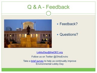 Q & A - Feedback
 Questions?
 Feedback?
LobbyDay@theOEC.org
Follow us on Twitter @OhioEnviro
Take a brief survey to help us continually improve
Environmental Lobby Day
 