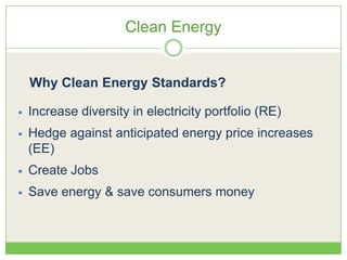 Clean Energy
 Increase diversity in electricity portfolio (RE)
 Hedge against anticipated energy price increases
(EE)
 Create Jobs
 Save energy & save consumers money
Why Clean Energy Standards?
 