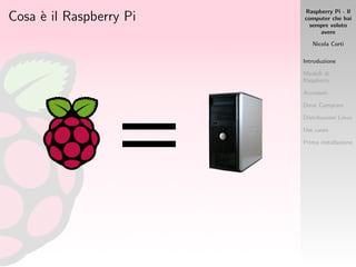 Raspberry Pi - Il
computer che hai
sempre voluto
avere
Nicola Corti
Introduzione
Modelli di
Raspberry
Accessori
Dove Comprare
Distribuzioni Linux
Use cases
Prima installazione
Cosa `e il Raspberry Pi
 