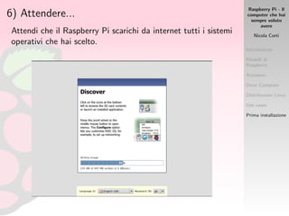 Raspberry Pi - Il
computer che hai
sempre voluto
avere
Nicola Corti
Introduzione
Modelli di
Raspberry
Accessori
Dove Comprare
Distribuzioni Linux
Use cases
Prima installazione
6) Attendere...
Attendi che il Raspberry Pi scarichi da internet tutti i sistemi
operativi che hai scelto.
 