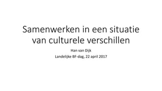 Samenwerken in een situatie
van culturele verschillen
Han van Dijk
Landelijke BF-dag, 22 april 2017
 