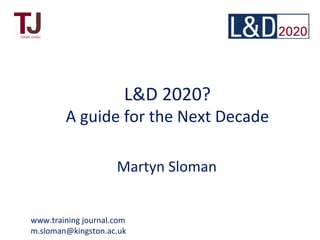 L&D 2020?
A guide for the Next Decade
Martyn Sloman
www.training journal.com
m.sloman@kingston.ac.uk
 