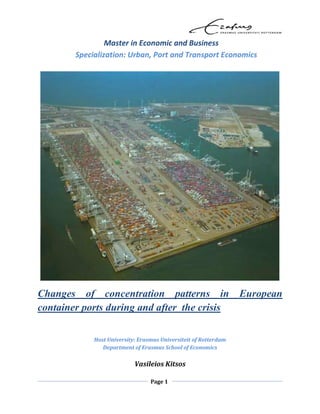 Page 1
Master in Economic and Business
Specialization: Urban, Port and Transport Economics
Changes of concentration patterns in European
container ports during and after the crisis
Host University: Erasmus Universiteit of Rotterdam
Department of Erasmus School of Economics
Vasileios Kitsos
 