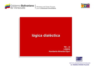 INSTITUTO UNIVERSITARIO DE TECNOLOGÍA Dr. FEDERICO RIVERO PALACIO lógica dialéctica TIII – t3 LD6032 Humberto Almeida Eljuri 