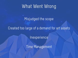 What Went Wrong
Misjudged the scope
Created too large of a demand for art assets
Inexperience
Time Management