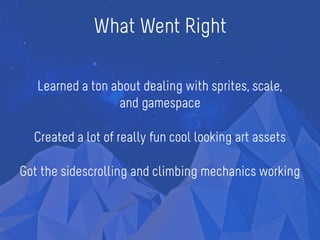 What Went Right
Learned a ton about dealing with sprites, scale,
and gamespace
Created a lot of really fun cool looking art assets
Got the sidescrolling and climbing mechanics working