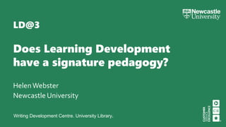 Writing Development Centre. University Library.
LD@3
Does Learning Development
have a signature pedagogy?
HelenWebster
Newcastle University
 