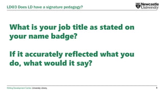 Writing Development Centre. University Library.
What is your job title as stated on
your name badge?
If it accurately reflected what you
do, what would it say?
3
LD@3 Does LD have a signature pedagogy?
 