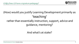 Writing Development Centre. University Library.
(How) would you justify Learning Development primarily as
‘teaching’
rather than essentially instruction, support, advice and
guidance, mentoring?
And what’s at stake?
8
LD@3 Does LD have a signature pedagogy?
 