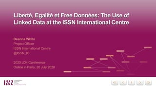 11
Liberté, Egalité et Free Données: The Use of
Linked Data at the ISSN International Centre
Deanna White
Project Officer
ISSN International Centre
@ISSN_IC
2020 LD4 Conference
Online in Paris, 20 July 2020
 