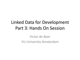 Linked Data for Development
Part 3: Hands On Session
Victor de Boer
VU University Amsterdam

 