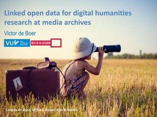 Linked open data for digital humanities
research at media archives
Victor de Boer
Corpus Analysis of Time-Based Arts & Media
 