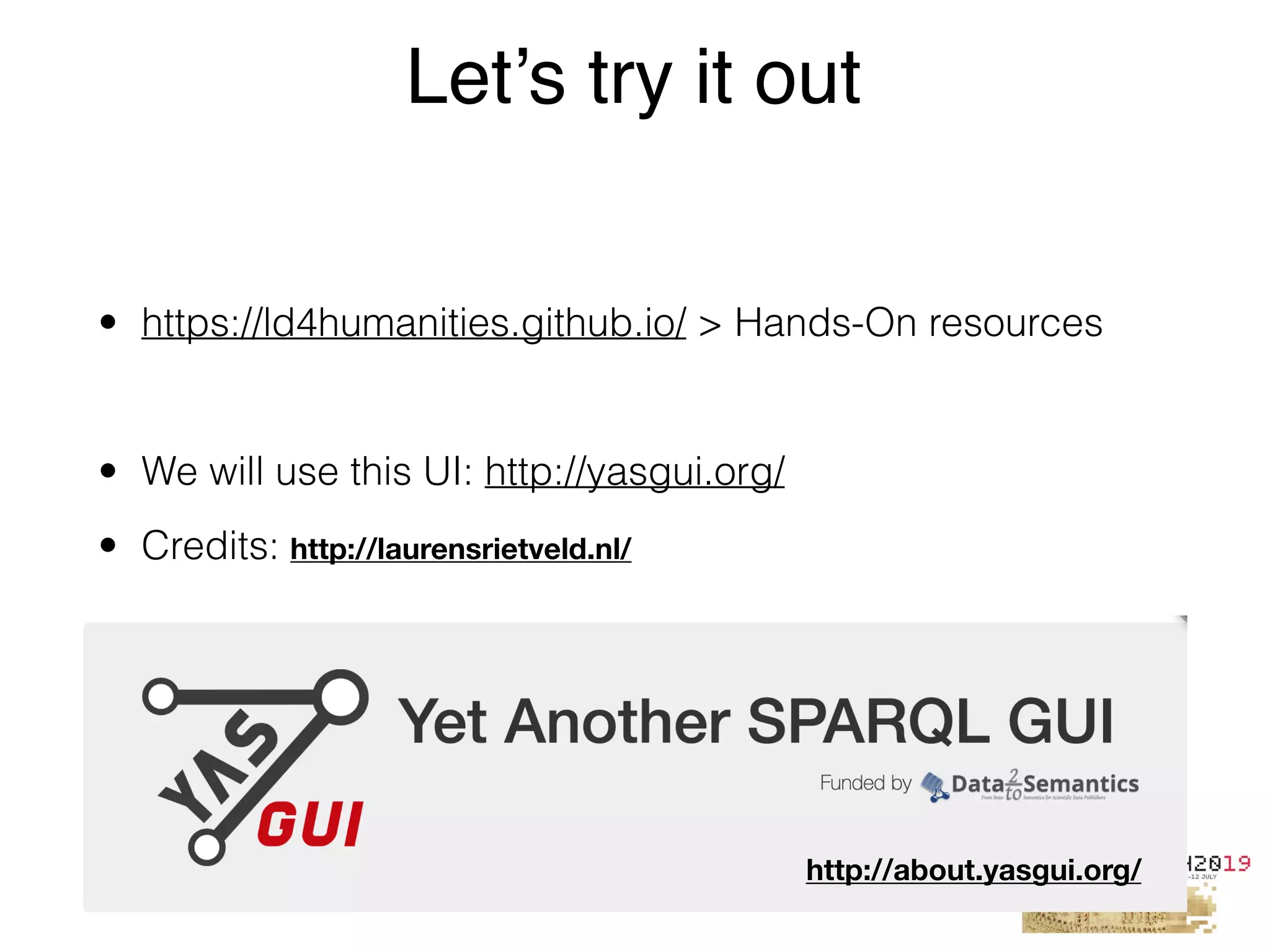 • https://ld4humanities.github.io/ > Hands-On resources
• We will use this UI: http://yasgui.org/
• Credits:
Let’s try it out
http://about.yasgui.org/
http://laurensrietveld.nl/
 