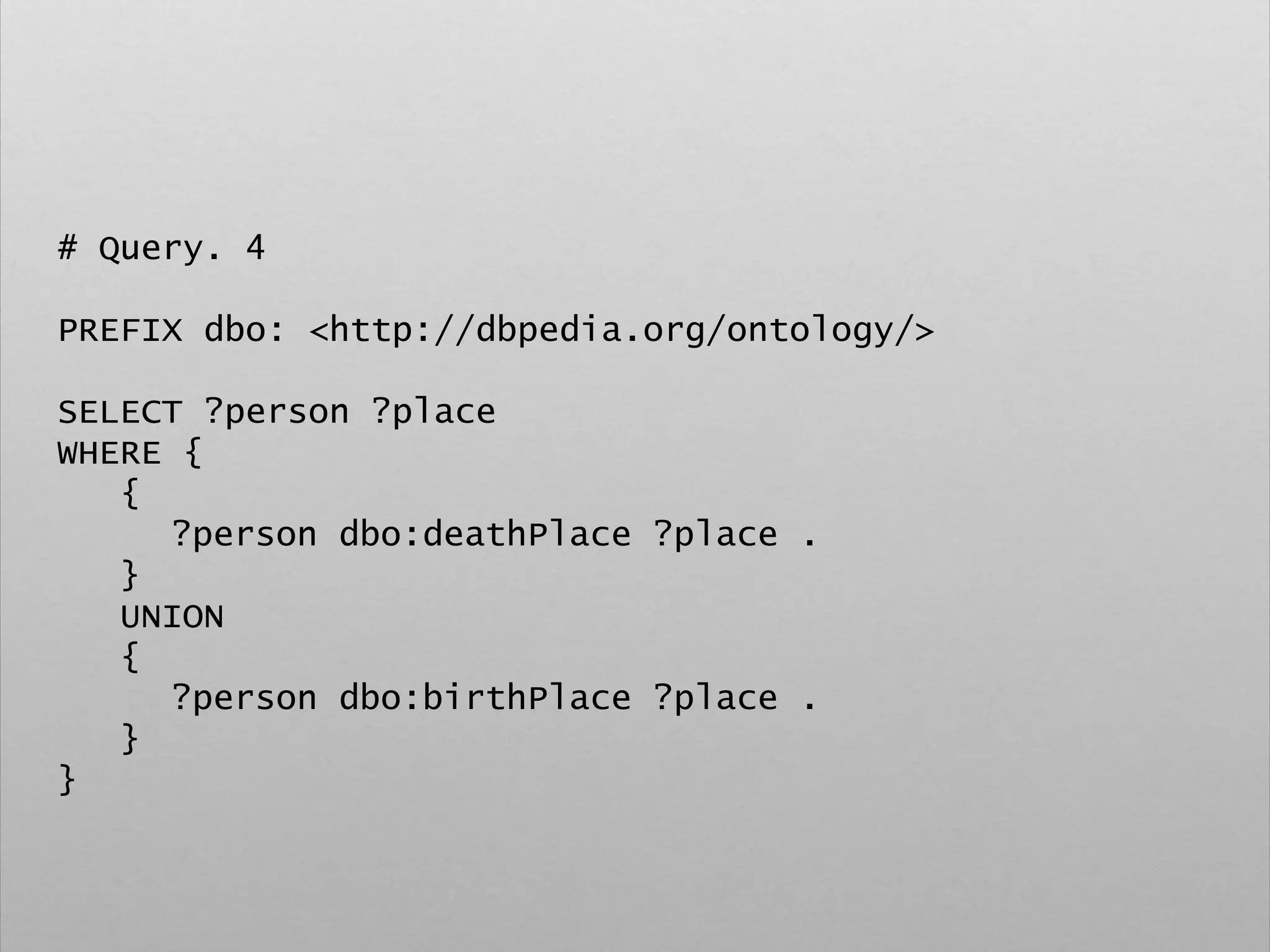 # Query. 4
PREFIX dbo: <http://dbpedia.org/ontology/>
SELECT ?person ?place
WHERE {
{
?person dbo:deathPlace ?place .
}
UNION
{
?person dbo:birthPlace ?place .
}
}
 
