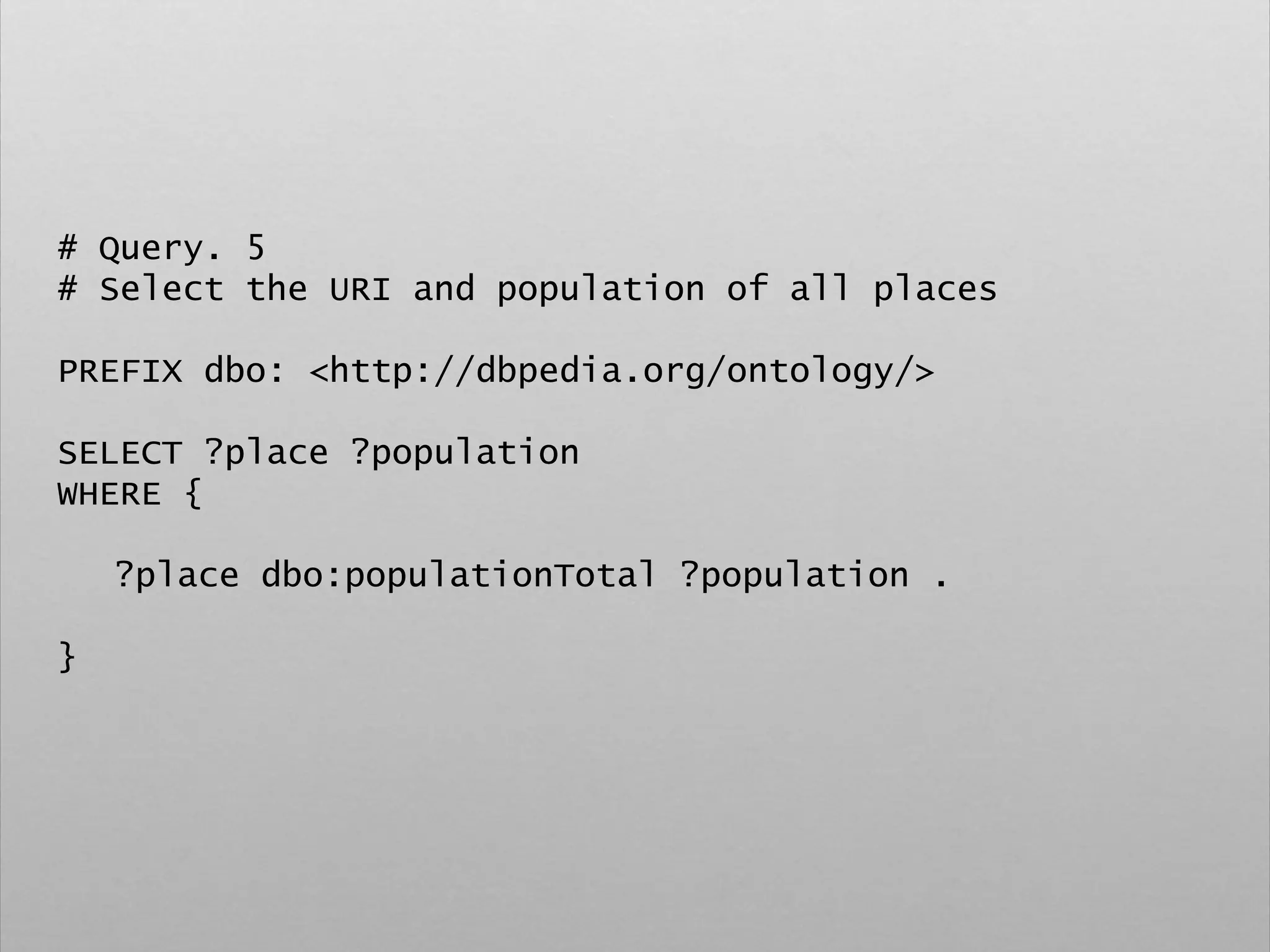 # Query. 5
# Select the URI and population of all places
PREFIX dbo: <http://dbpedia.org/ontology/>
SELECT ?place ?population
WHERE {
?place dbo:populationTotal ?population .
}
 