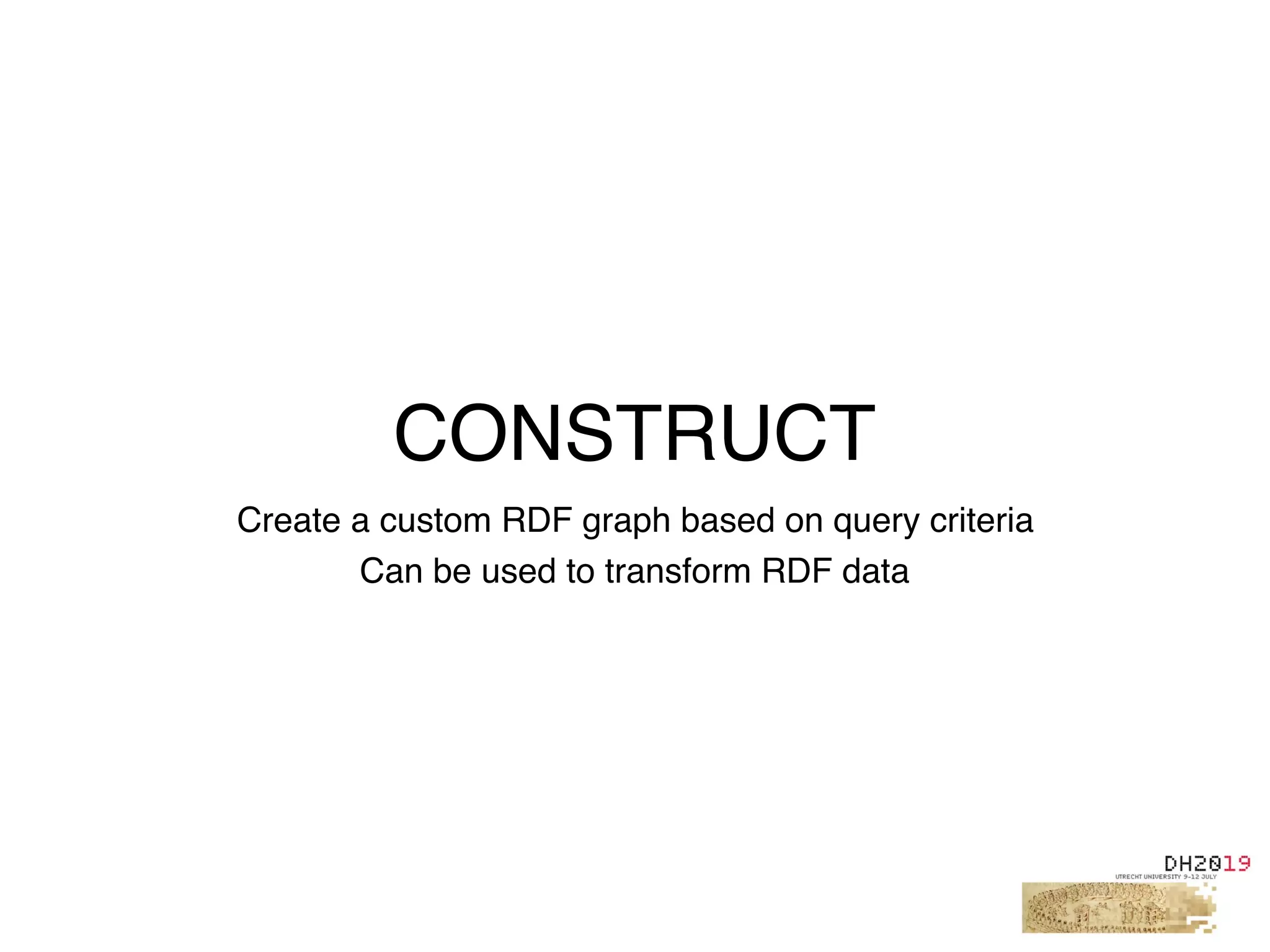 CONSTRUCT
Create a custom RDF graph based on query criteria
Can be used to transform RDF data
 