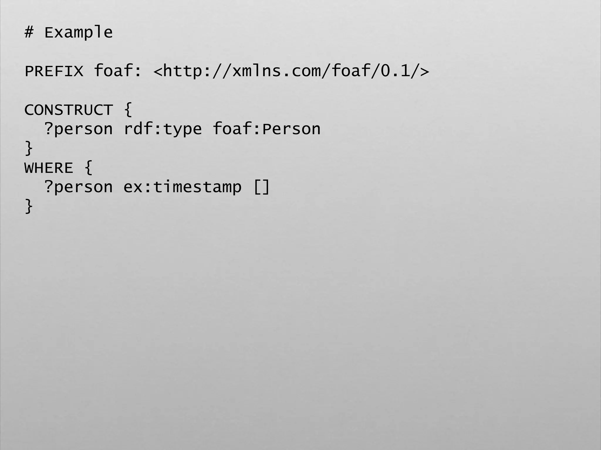 # Example
PREFIX foaf: <http://xmlns.com/foaf/0.1/>
CONSTRUCT {
?person rdf:type foaf:Person
}
WHERE {
?person ex:timestamp []
}
 