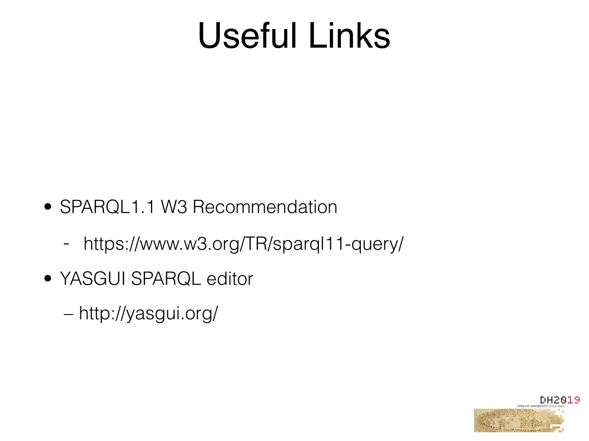 • SPARQL1.1 W3 Recommendation
- https://www.w3.org/TR/sparql11-query/
• YASGUI SPARQL editor
– http://yasgui.org/
Useful Links
 