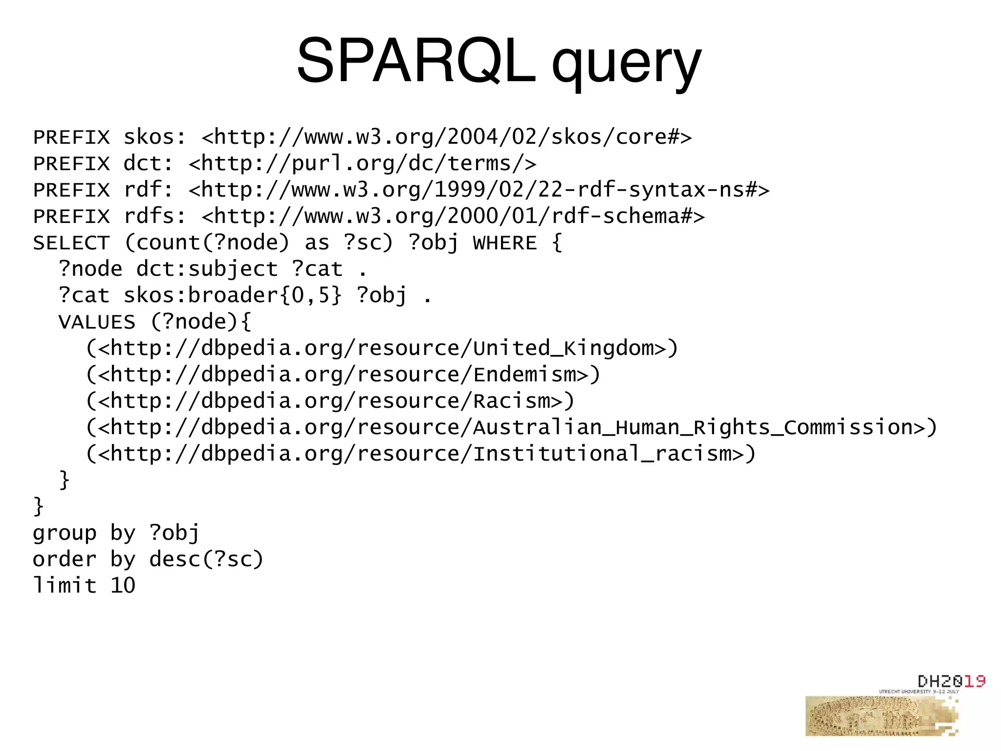 SPARQL query
PREFIX skos: <http://www.w3.org/2004/02/skos/core#>
PREFIX dct: <http://purl.org/dc/terms/>
PREFIX rdf: <http://www.w3.org/1999/02/22-rdf-syntax-ns#>
PREFIX rdfs: <http://www.w3.org/2000/01/rdf-schema#>
SELECT (count(?node) as ?sc) ?obj WHERE {
?node dct:subject ?cat .
?cat skos:broader{0,5} ?obj .
VALUES (?node){
(<http://dbpedia.org/resource/United_Kingdom>)
(<http://dbpedia.org/resource/Endemism>)
(<http://dbpedia.org/resource/Racism>)
(<http://dbpedia.org/resource/Australian_Human_Rights_Commission>)
(<http://dbpedia.org/resource/Institutional_racism>)
}
}
group by ?obj
order by desc(?sc)
limit 10
 