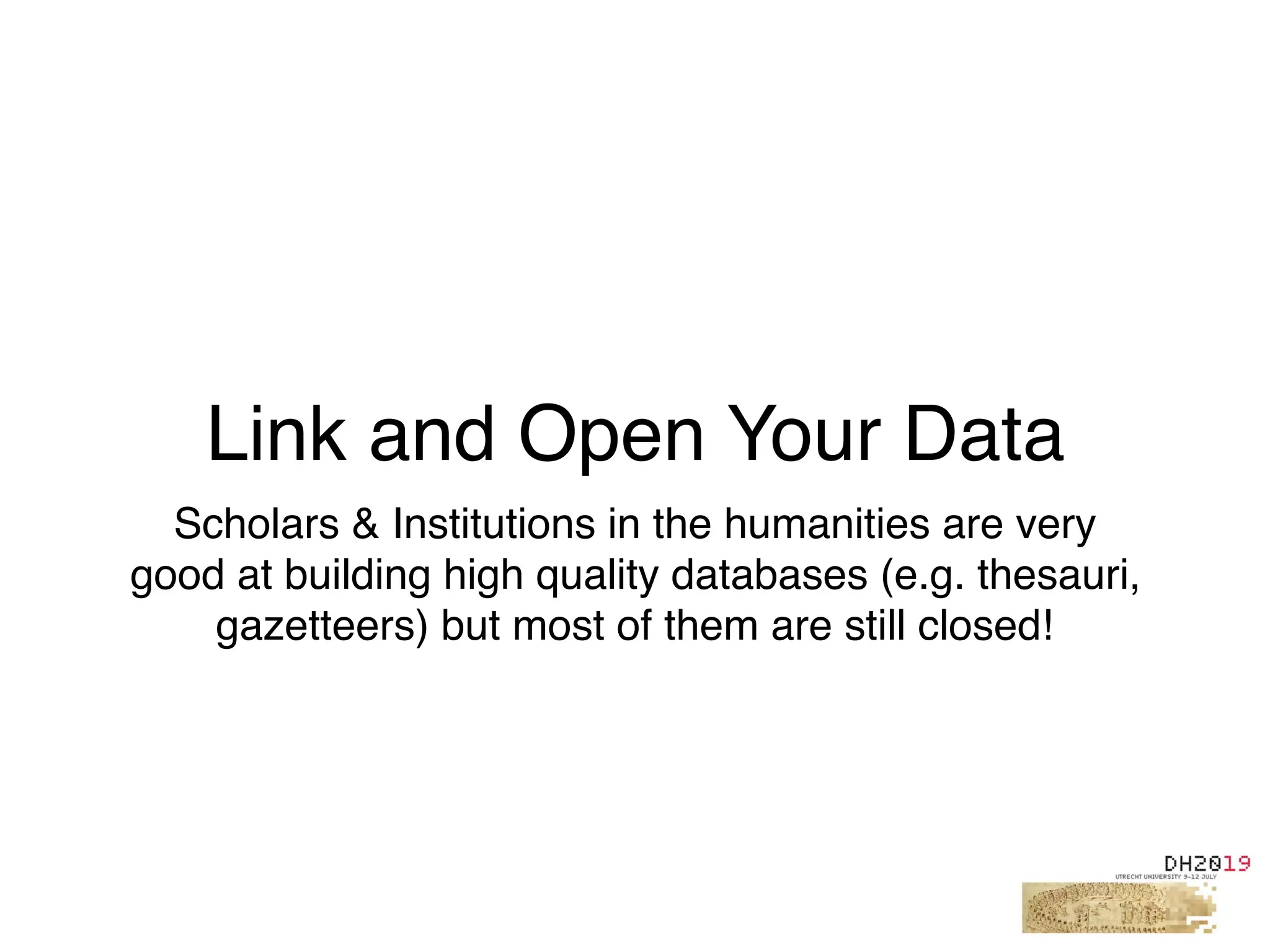 Link and Open Your Data
Scholars & Institutions in the humanities are very
good at building high quality databases (e.g. thesauri,
gazetteers) but most of them are still closed!
 