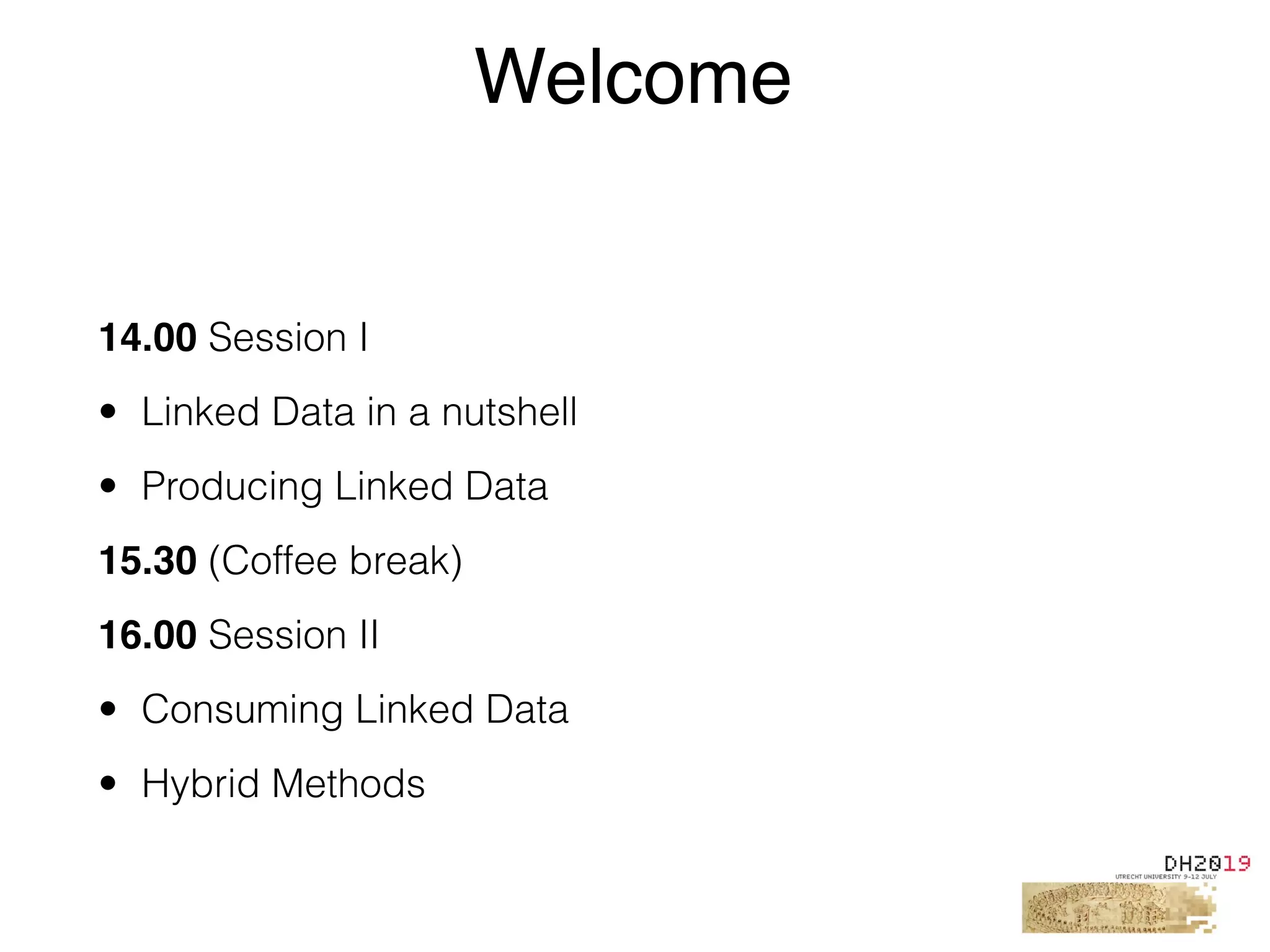 14.00 Session I
• Linked Data in a nutshell
• Producing Linked Data
15.30 (Coffee break)
16.00 Session II
• Consuming Linked Data
• Hybrid Methods
Welcome
 