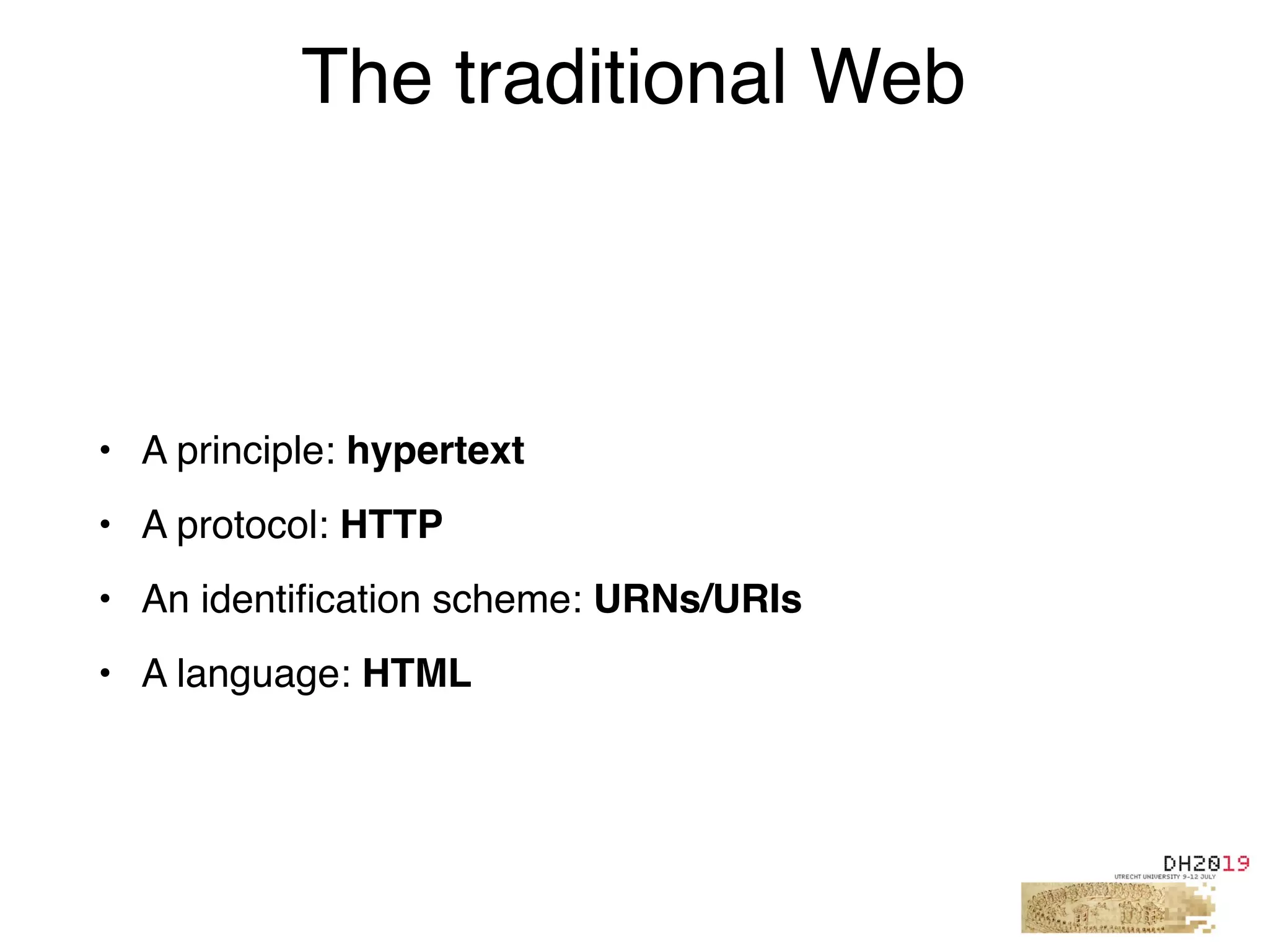 • A principle: hypertext
• A protocol: HTTP
• An identiﬁcation scheme: URNs/URIs
• A language: HTML
The traditional Web
 