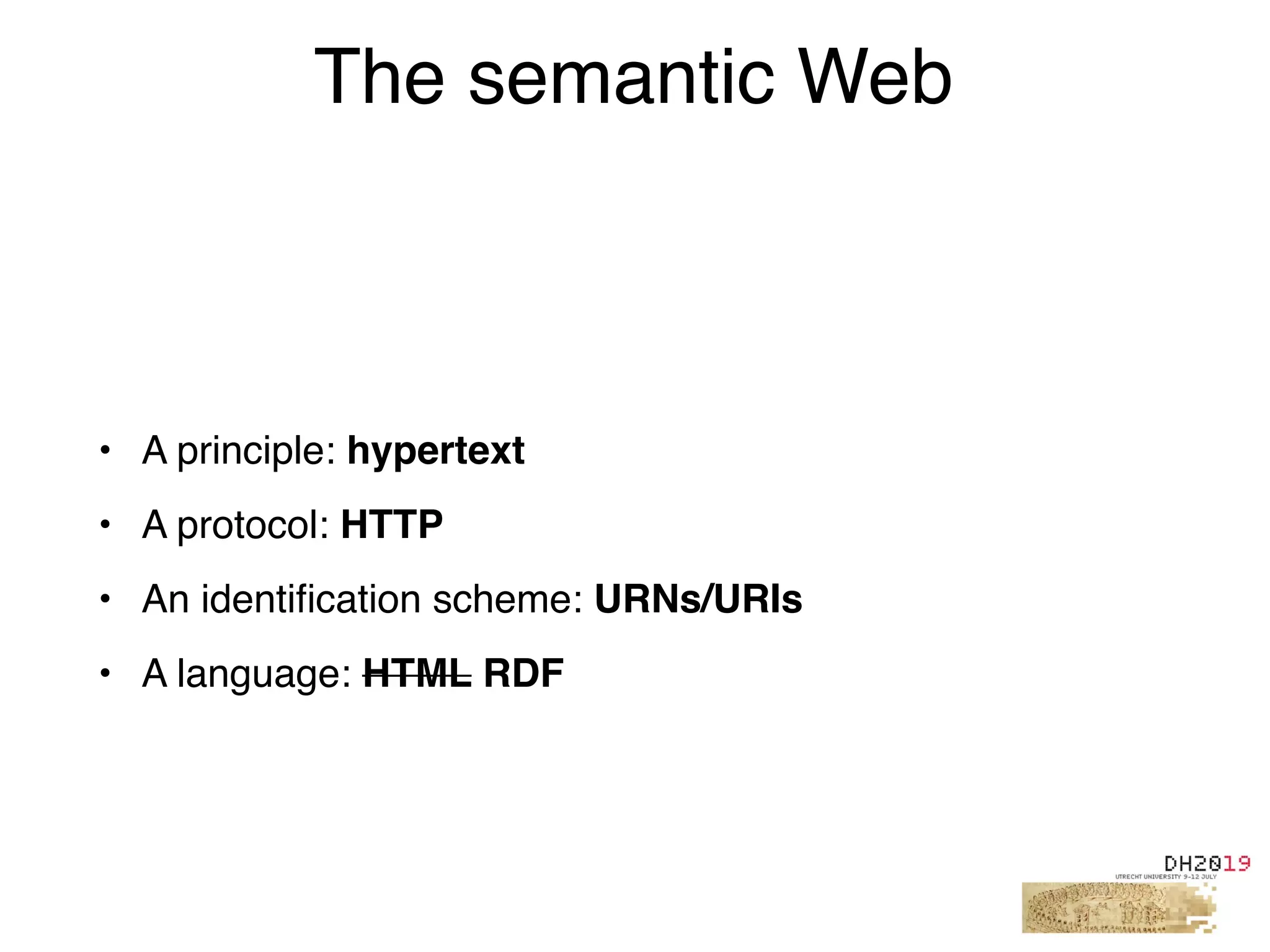 • A principle: hypertext
• A protocol: HTTP
• An identiﬁcation scheme: URNs/URIs
• A language: HTML RDF
The semantic Web
 
