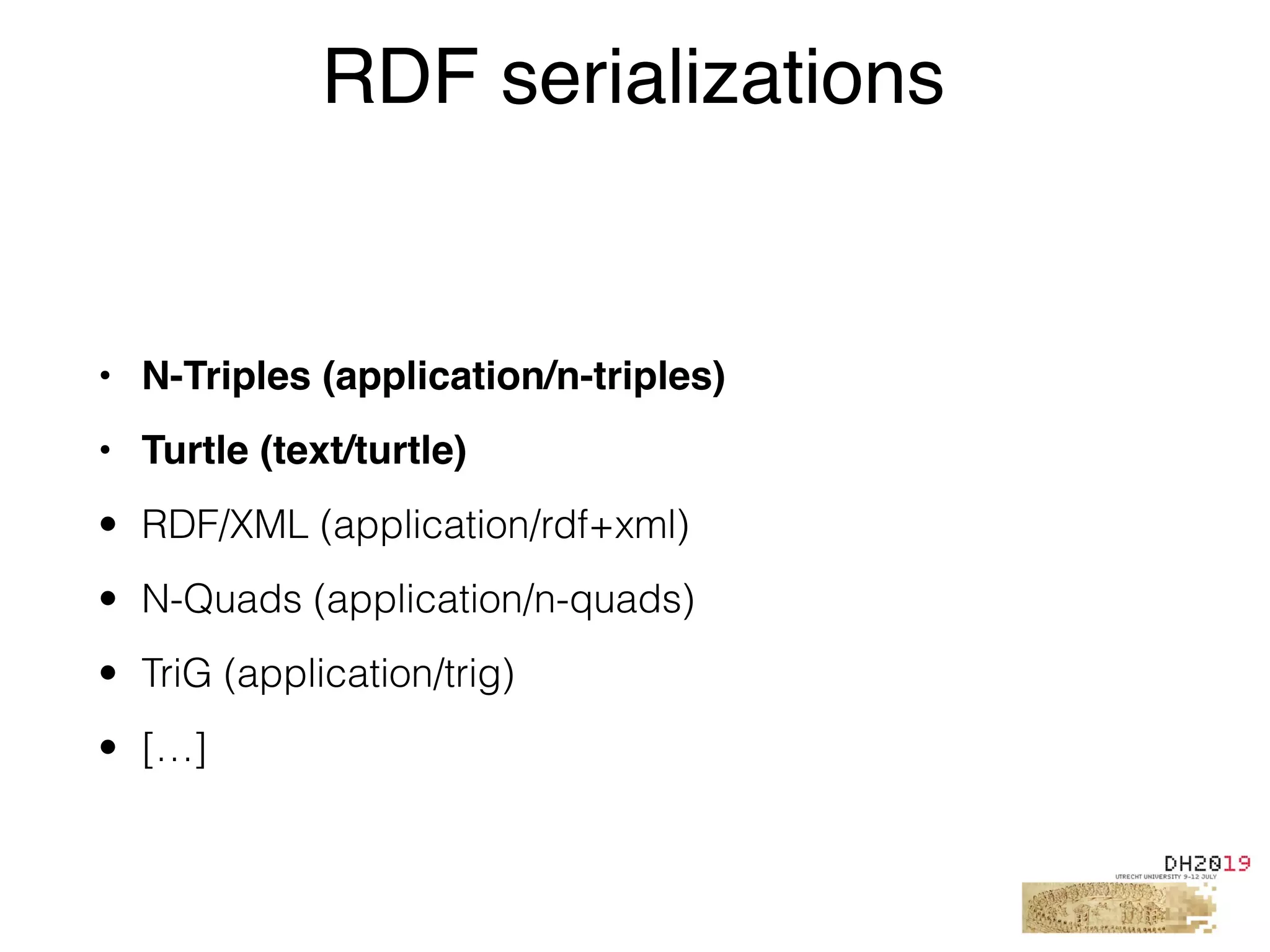 • N-Triples (application/n-triples)
• Turtle (text/turtle)
• RDF/XML (application/rdf+xml)
• N-Quads (application/n-quads)
• TriG (application/trig)
• […]
RDF serializations
 