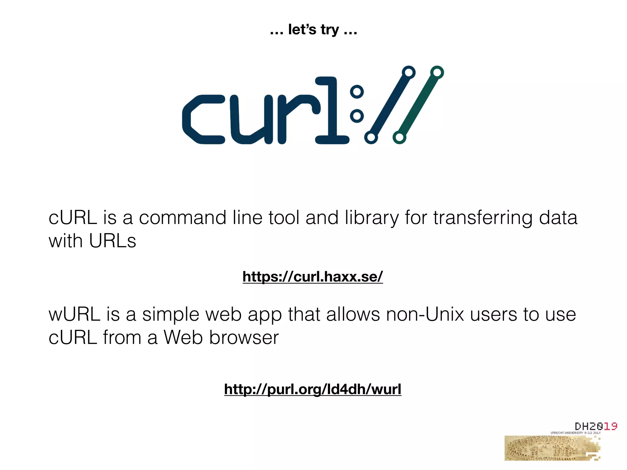 cURL is a command line tool and library for transferring data
with URLs
wURL is a simple web app that allows non-Unix users to use
cURL from a Web browser
http://purl.org/ld4dh/wurl
https://curl.haxx.se/
… let’s try …
 